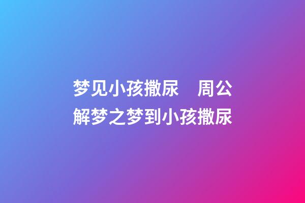 梦见小孩撒尿　周公解梦之梦到小孩撒尿